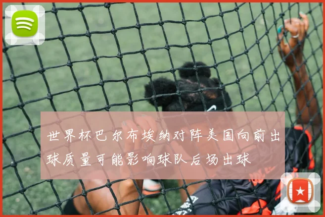 世界杯巴尔布埃纳对阵美国向前出球质量可能影响球队后场出球