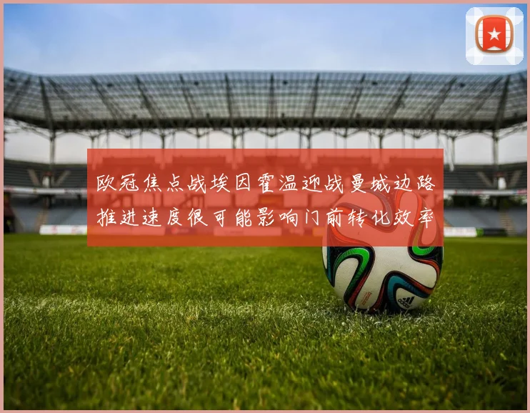 欧冠焦点战埃因霍温迎战曼城边路推进速度很可能影响门前转化效率