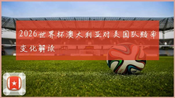 2026世界杯澳大利亚对美国队赔率变化解读