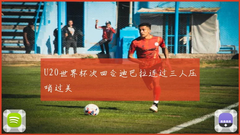 U20世界杯次回合迪巴拉连过三人压哨过关