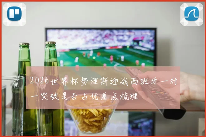 2026世界杯努涅斯迎战西班牙一对一突破是否占优看点梳理