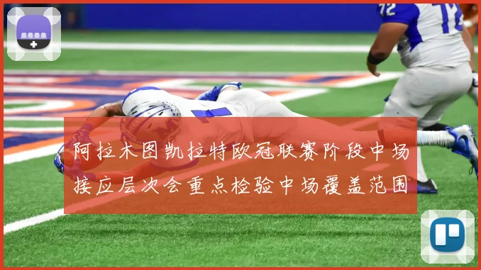 阿拉木图凯拉特欧冠联赛阶段中场接应层次会重点检验中场覆盖范围